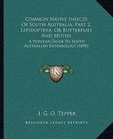 Common Native Insects Of South Australia, Part 2, Lepidoptera, Or Butterflies And Moths: A Popular Guide To South Australian Entomology 1120179998 Book Cover