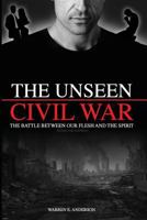The Unseen Civil War: The Battle Between Our Flesh and The Spirit, Revised and Expanded 1534992502 Book Cover