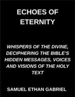 Echoes of Eternity, Whispers of the Divine, Deciphering the Bible's Hidden Messages, Voices and Visions of the Holy Text B0GMLQD2TZ Book Cover
