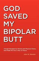 God Saved My Bipolar Butt: Though Ravaged by Mental and Physical Illness, God Made Me Into a Man of Peace 0985307404 Book Cover