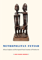 Metropolitan Fetish: African Sculpture and the Imperial French Invention of Primitive Art 1501736353 Book Cover