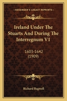 Ireland Under The Stuarts And During The Interregnum - Vol I: 1603-1642 9356701369 Book Cover