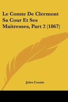 Le Comte De Clermont Sa Cour Et Ses Maitresses, Part 2 (1867) 1160151091 Book Cover