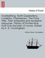 Inverkeithing. North Queensferry. Limekilns. Charlestown. The Ferry Hills. Their antiquities and recreative resources. History of Dunfermline Golf Club and plan of course. Edited by A. S. Cunningham. 124114303X Book Cover