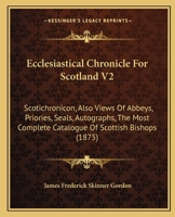 Ecclesiastical Chronicle For Scotland V2: Scotichronicon, Also Views Of Abbeys, Priories, Seals, Autographs, The Most Complete Catalogue Of Scottish Bishops 1436828570 Book Cover