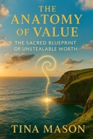 THE ANATOMY OF VALUE: THE SACRED BLUEPRINT OF UNSTEALABLE WORTH B0G4JP9QHR Book Cover