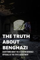 The Truth About Benghazi: Everything About The Attack In Benghazi Officials At The State Department: The Iowa Center For Fiscal Equity B098S3ZFLR Book Cover