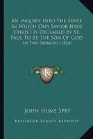 An Inquiry Into The Sense In Which Our Savior Jesus Christ Is Declared By St. Paul To Be The Son Of God: In Two Sermons 1104613255 Book Cover