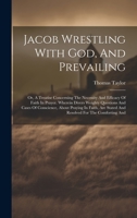 Jacob Wrestling With God, And Prevailing: Or, A Treatise Concerning The Necessity And Efficacy Of Faith In Prayer. Wherein Divers Weighty Questions ... Stated And Resolved For The Comforting And 1021028460 Book Cover