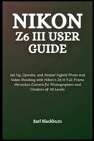 Nikon Z6 III User Guide: Set Up, Operate, and Master Hybrid Photo and Video Shooting with Nikon’s Z6 III Full-Frame Mirrorless Camera for Photographers and Creators of All Levels B0G5FPXLWD Book Cover