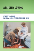 Assisted Loving: Steps To Take When Aging Parents Need Help: Care For Your Elderly Parent Guide B0948RPQCZ Book Cover