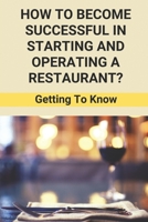 How To Become Successful In Starting And Operating A Restaurant?: Getting To Know: How To Start A Restaurant B095GHVT8S Book Cover