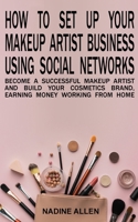 How to Set Up Your Makeup Business Using Social Networks: Become a Successful Makeup Artist and Build Your Cosmetics Brand, Earning Money Working From Home 1802323317 Book Cover