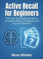 Active Recall for Beginners: Test Your Knowledge Actively to Strengthen Memory Pathways and Improve Retention (For Beginners (For Beginners)) B0GF462YW7 Book Cover
