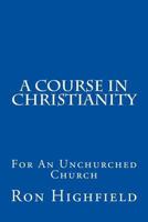 A Course in Christianity: For An Unchurched Church 1539070581 Book Cover
