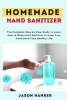 HomeMade Hand Sanitizer: The Complete Step by Step Guide to Learn How to Make Hand Sanitizer to Keep Your Hand Germ Free Healthy Life B087FGZ3N5 Book Cover