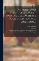 Die Korb- Und Strohflechtkunst Und Die Siebmacherei; Oder, Vollständige Anleitung Alle Korbgattungen. Strohhüte. Und Geflechte Und Gewebe Aus. Zu Verfertigen 1017164525 Book Cover