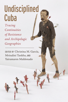 Undisciplined Cuba: Tracing Continuities of Resistance and Archipelagic Geographies (Critical Caribbean Studies) 1978843143 Book Cover
