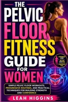 The Pelvic Floor Fitness Guide For Women: Simple Pelvic Floor Workouts, Progressive Routines, And Practical Techniques For Building Strength And Confidence B0HGQTHR5P Book Cover