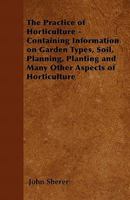 The Practice of Horticulture - Containing Information on Garden Types, Soil, Planning, Planting and Many Other Aspects of Horticulture 1446536459 Book Cover