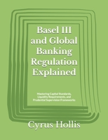 Basel III and Global Banking Regulation Explained: Mastering Capital Standards, Liquidity Requirements, and Prudential Supervision Frameworks B0H81T6VBQ Book Cover