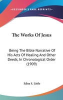 The Works Of Jesus: Being The Bible Narrative Of His Acts Of Healing And Other Deeds, In Chronological Order 1104785846 Book Cover