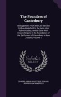 The Founders of Canterbury: Being Letters from the Late Edward Gibbon Wakefield to the Late John Robert Godley, and to Other Well-Known Helpers in the Foundation of the Settlement of Canterbury in New 1357794223 Book Cover