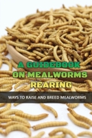 A Guidebook On Mealworms Rearing: Ways To Raise And Breed Mealworms: How To Prevent Invaders From Harming Your Mealworms Colony B09C32L6FF Book Cover