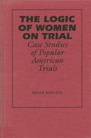 The Logic of Women on Trial: Case Studies of Popular American Trials 0809319268 Book Cover