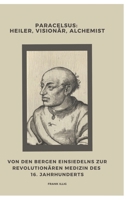 Paracelsus: Heiler, Visionär, Alchemist: Von den Bergen Einsiedelns zur revolutionären Medizin des 16. Jahrhunderts (German Edition) 3384439856 Book Cover