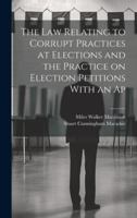 The Law Relating to Corrupt Practices at Elections and the Practice on Election Petitions with an AP 1022034111 Book Cover