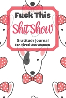 Fuck This Shit Show Gratitude Journal For Tired-Ass Women: Cuss words Gratitude Journal Gift For Tired-Ass Women and Girls ; Blank Templates to Record all your Fucking Thoughts 1710047380 Book Cover