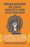 Breaking Free of Child Anxiety And OCD For Kids: So Simple, Even Your Anxiety Will Get Bored: A Kid's Toolbox of 15 Fun Hacks for Managing Anxiety And OCD B0GFTDG16Z Book Cover