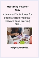 Mastering Polymer Clay: Advanced Techniques for Sophisticated Projects - Elevate Your Crafting Skills 1806251957 Book Cover