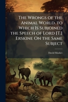 The Wrongs of the Animal World. to Which Is Subjoined the Speech of Lord [T.] Erskine On the Same Subject 102376220X Book Cover