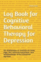 Log Book for Cognitive Behavioral Therapy for Depression: CBT-Arbeitsmappe zur Kontrolle von Stress, Angst, Wut, Stimmung kontrollieren, neue ... & Emotionen regulieren (German Edition) 1708361820 Book Cover