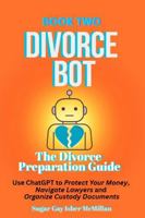 Divorce Bot Book Two - the Divorce Preparation Guide: Use ChatGPT to Protect Your Money, Navigate Lawyers and Organize Custody Documents Sugar Gay ... Tools™ A Series on Working with Chat Bots) 1967973776 Book Cover