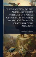 Classification of the Animal Kingdom With List of Species Obtained by Members of Mr. A.W. Grabau's Classes in Field Zoology 1024098737 Book Cover