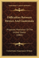 Difficulties Between Mexico And Guatemala: Proposed Mediation Of The United States 143682219X Book Cover