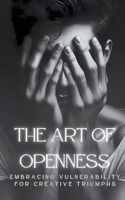 The Art Of Openness: Embracing Vulnerability For Creative Triumphs B0CVRRKMXG Book Cover