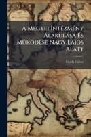 A Megyei Intezmeny Alakulasa Es Mukodese Nagy Lajos Alatt (1908) 1149259620 Book Cover