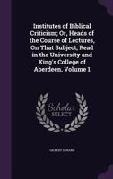 Institutes of Biblical Criticism; Or, Heads of the Course of Lectures, On That Subject, Read in the University and King's College of Aberdeen, Volume 1 1341263878 Book Cover
