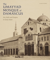 The Umayyad Mosque of Damascus: Art, Faith and Empire in Early Islam 1909942456 Book Cover