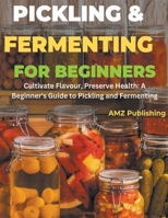 Pickling and Fermenting for Beginners: Cultivate Flavour, Preserve Health: A Beginner's Guide to Pickling and Fermenting B0CRYPPL3D Book Cover