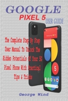 GOOGLE PIXEL 5 USER GUIDE: THE COMPLETE STEP BY STEP USER MANUAL TO UNLOCK THE HIDDEN POTENTIALS OF YOUR 5G PIXEL PHONE WITH PRACTICAL TIPS & TRICKS B08NDXG22G Book Cover