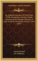 An Authentic Narrative Of The Events Of The Westminster Election, Which Commenced On Saturday, February 19 And Closed On Wednesday, March 3, 1819 1164568000 Book Cover