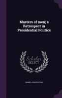 Masters of Men : A Retrospect in Presidential Politics 1149462787 Book Cover