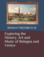 Exploring the History, Art and Music of Bologna and Venice 1096890666 Book Cover