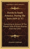 Travels In South America, During The Years 1819-21 V2: Containing An Account Of The Present State Of Brazil, Buenos Aires And Chile 1163627364 Book Cover