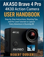 AKASO Brave 4 Pro 4K30 Action Camera User Handbook: Step-by-Step Instructions, Shooting Tips, and Pro-Level Tutorials to Capture Every Adventure in Stunning 4K B0FW5GXWRM Book Cover